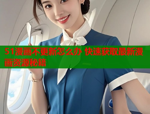 51漫画不更新怎么办 快速获取最新漫画资源秘籍  第1张