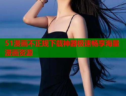 51漫画不正规下载神器极速畅享海量漫画资源  第1张