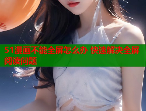 51漫画不能全屏怎么办 快速解决全屏阅读问题  第1张