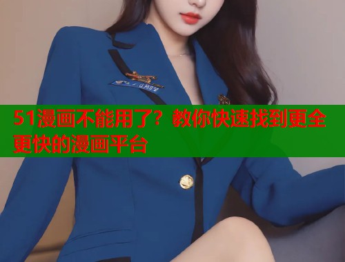 51漫画不能用了？教你快速找到更全更快的漫画平台  第1张
