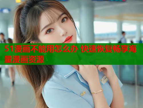 51漫画不能用怎么办 快速恢复畅享海量漫画资源  第1张