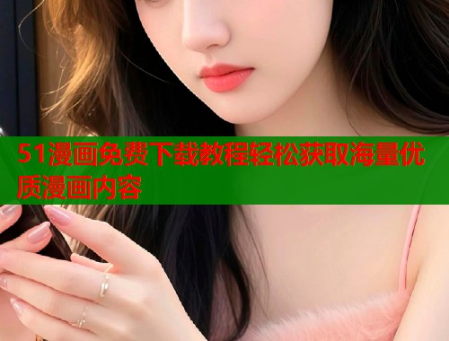 51漫画免费下载教程轻松获取海量优质漫画内容  第1张