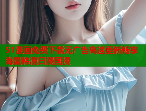 51漫画免费下载无广告高速更新畅享海量韩漫日漫国漫  第2张