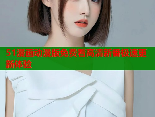 51漫画动漫版免费看高清新番极速更新体验  第1张