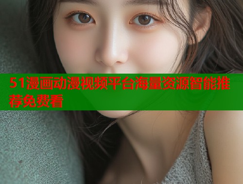 51漫画动漫视频平台海量资源智能推荐免费看  第1张