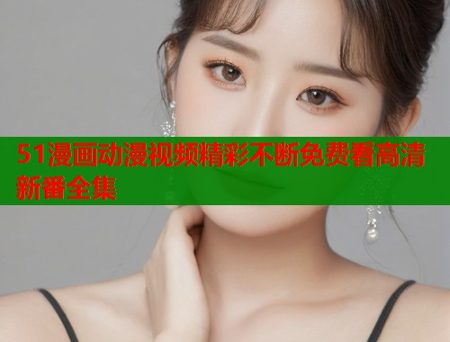 51漫画动漫视频精彩不断免费看高清新番全集  第2张