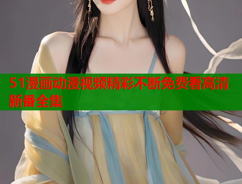 51漫画动漫视频精彩不断免费看高清新番全集  第1张