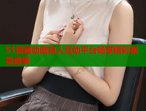 51漫画动画真人互动平台畅享精彩视觉盛宴  第1张