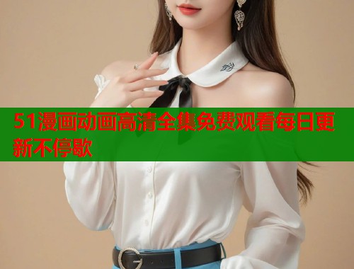 51漫画动画高清全集免费观看每日更新不停歇  第1张