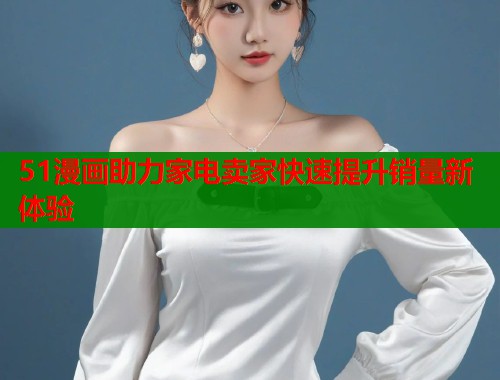 51漫画助力家电卖家快速提升销量新体验  第1张