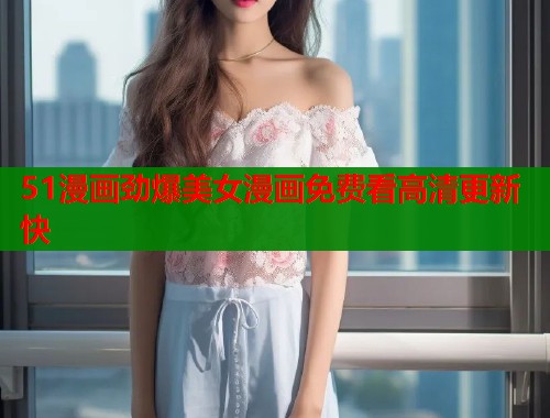 51漫画劲爆美女漫画免费看高清更新快  第1张