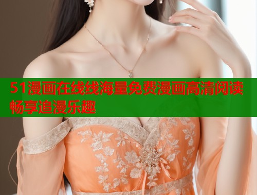 51漫画在线线海量免费漫画高清阅读畅享追漫乐趣  第2张