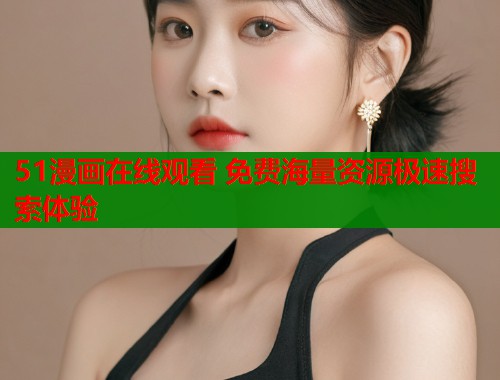 51漫画在线观看 免费海量资源极速搜索体验  第1张