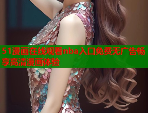 51漫画在线观看nba入口免费无广告畅享高清漫画体验  第1张