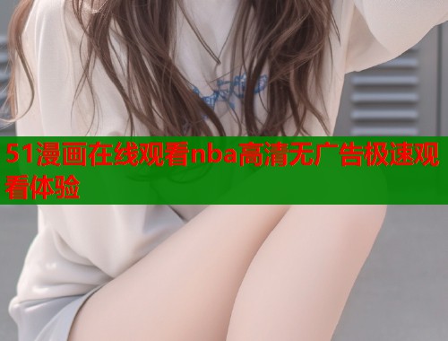 51漫画在线观看nba高清无广告极速观看体验  第1张