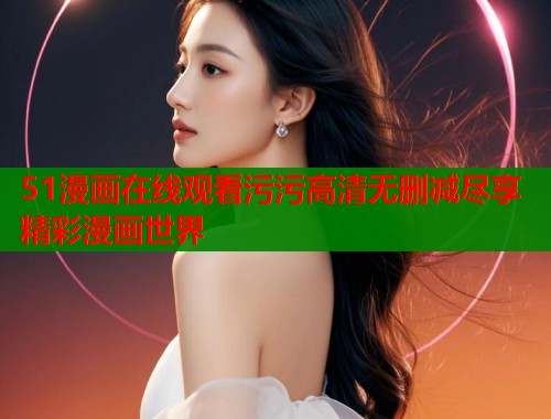 51漫画在线观看污污高清无删减尽享精彩漫画世界  第2张