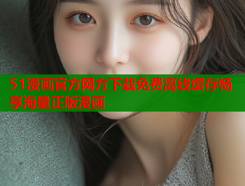 51漫画官方网方下载免费离线缓存畅享海量正版漫画  第1张