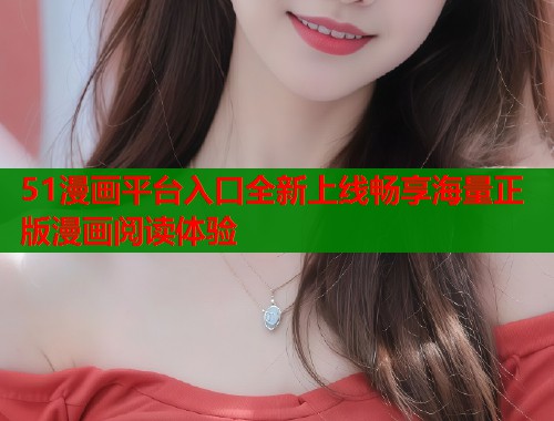 51漫画平台入口全新上线畅享海量正版漫画阅读体验  第1张