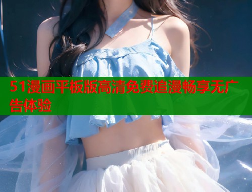 51漫画平板版高清免费追漫畅享无广告体验  第1张