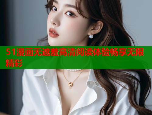 51漫画无遮羞高清阅读体验畅享无限精彩  第1张