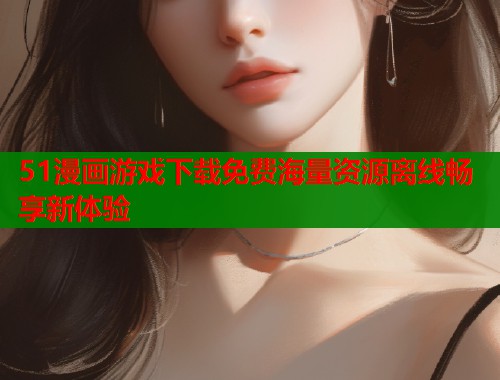 51漫画游戏下载免费海量资源离线畅享新体验  第1张