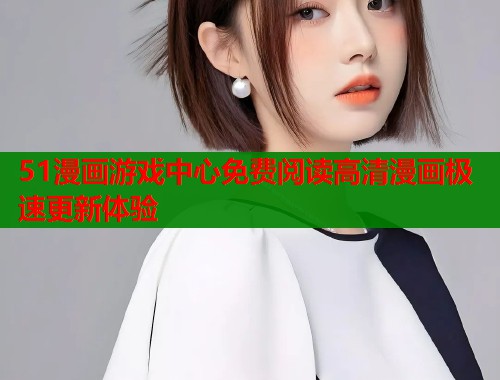 51漫画游戏中心免费阅读高清漫画极速更新体验  第1张