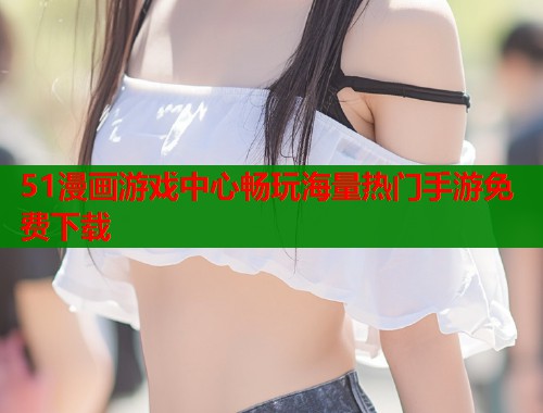 51漫画游戏中心畅玩海量热门手游免费下载  第1张