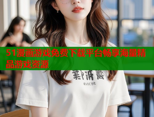 51漫画游戏免费下载平台畅享海量精品游戏资源  第2张