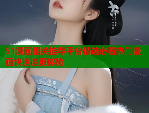 51漫画相关推荐平台精选必看热门漫画快速追更体验  第1张