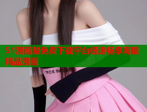 51漫画禁免费下载平台极速畅享海量精品漫画  第1张