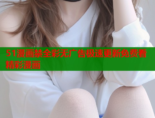 51漫画禁全彩无广告极速更新免费看精彩漫画  第1张