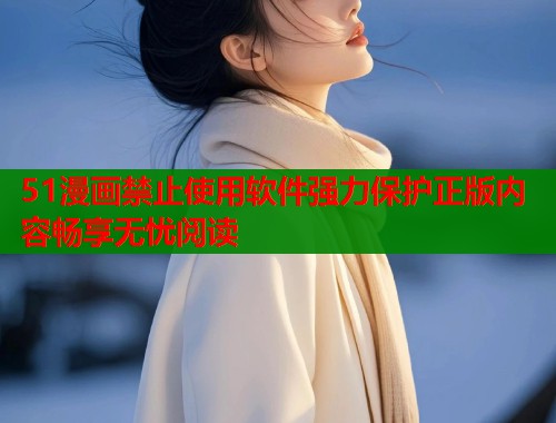 51漫画禁止使用软件强力保护正版内容畅享无忧阅读  第1张