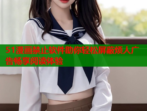 51漫画禁止软件助你轻松屏蔽烦人广告畅享阅读体验  第1张