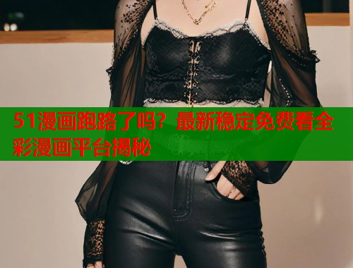 51漫画跑路了吗？最新稳定免费看全彩漫画平台揭秘  第1张