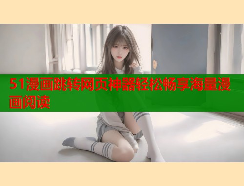 51漫画跳转网页神器轻松畅享海量漫画阅读  第2张