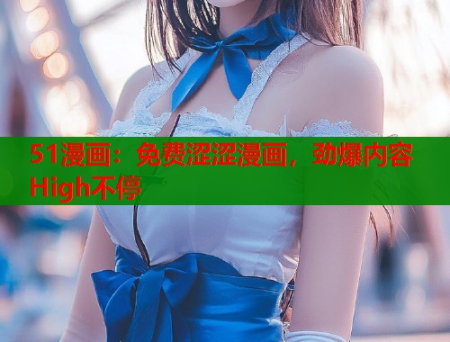 51漫画：免费涩涩漫画，劲爆内容 High不停  第1张