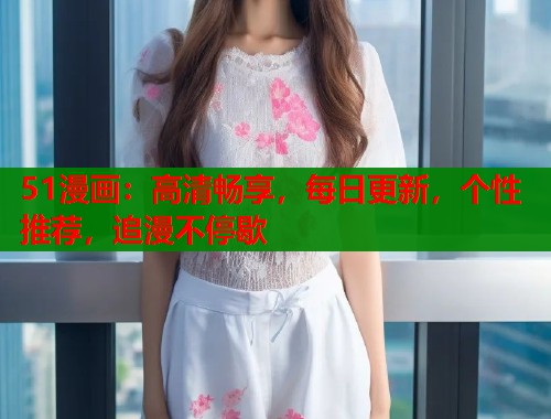 51漫画：高清畅享，每日更新，个性推荐，追漫不停歇  第1张