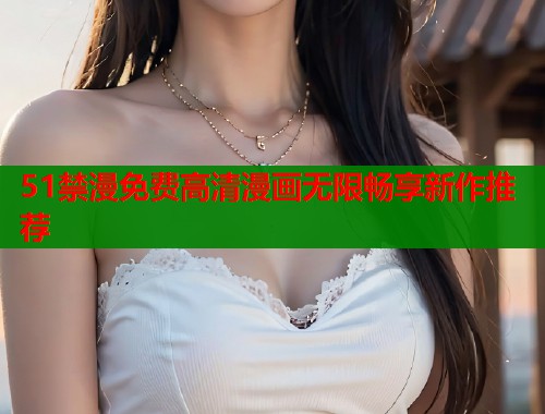 51禁漫免费高清漫画无限畅享新作推荐  第1张