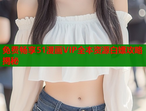 免费畅享51漫画VIP全本资源白嫖攻略揭秘  第1张