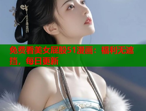 免费看美女屁股51漫画：福利无遮挡，每日更新  第1张