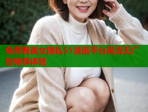 免费看美女隐私51漫画平台高清无广告畅享体验  第2张