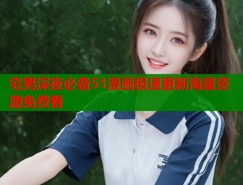 宅男深夜必备51漫画极速更新海量资源免费看  第1张