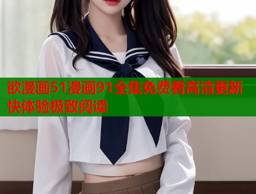 欲漫画51漫画91全集免费看高清更新快体验极致阅读  第1张
