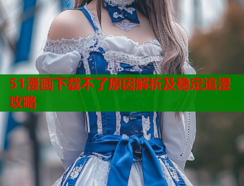 51漫画下载不了原因解析及稳定追漫攻略  第1张