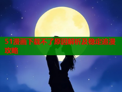 51漫画下载不了原因解析及稳定追漫攻略  第2张