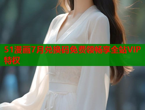 51漫画7月兑换码免费领畅享全站VIP特权  第1张