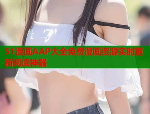 51漫画AAP大全免费漫画资源实时更新阅读神器  第1张