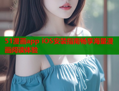 51漫画app iOS安装指南畅享海量漫画阅读体验  第2张