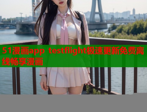51漫画app testflight极速更新免费离线畅享漫画  第2张