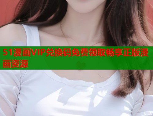 51漫画VIP兑换码免费领取畅享正版漫画资源  第1张